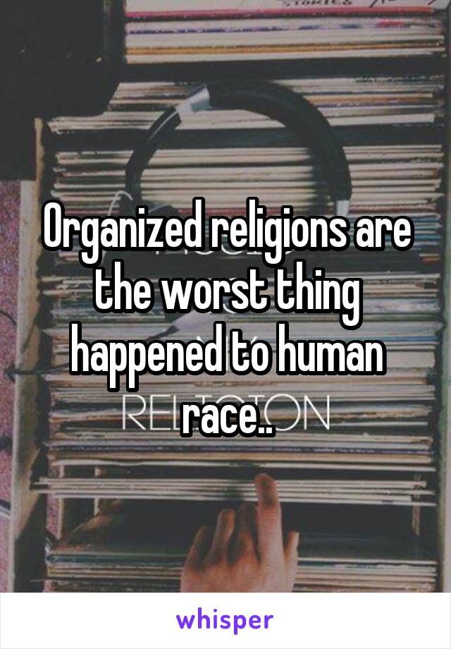 Organized religions are the worst thing happened to human race..
