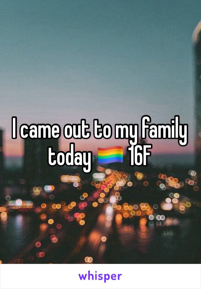 I came out to my family today 🏳️‍🌈 16F