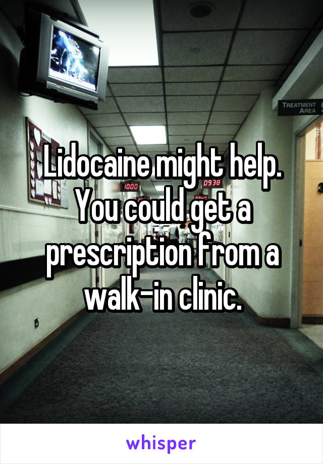 Lidocaine might help. You could get a prescription from a walk-in clinic.