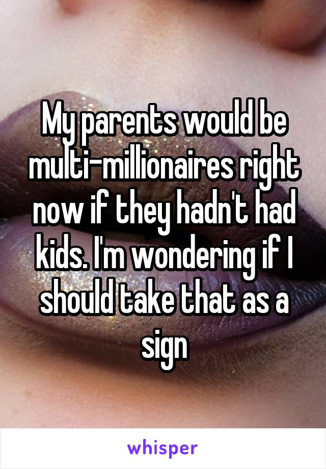 My parents would be multi-millionaires right now if they hadn't had kids. I'm wondering if I should take that as a sign