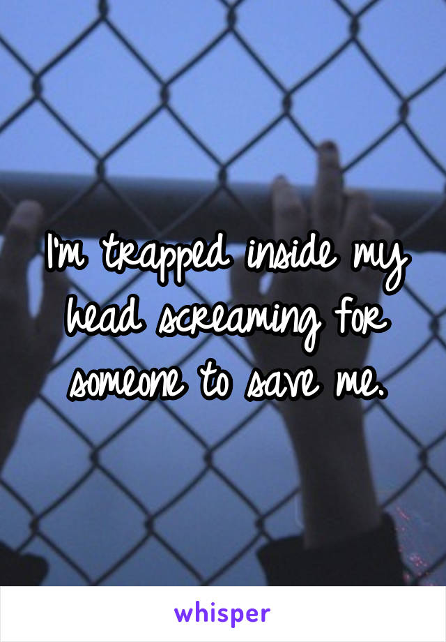 I'm trapped inside my head screaming for someone to save me.