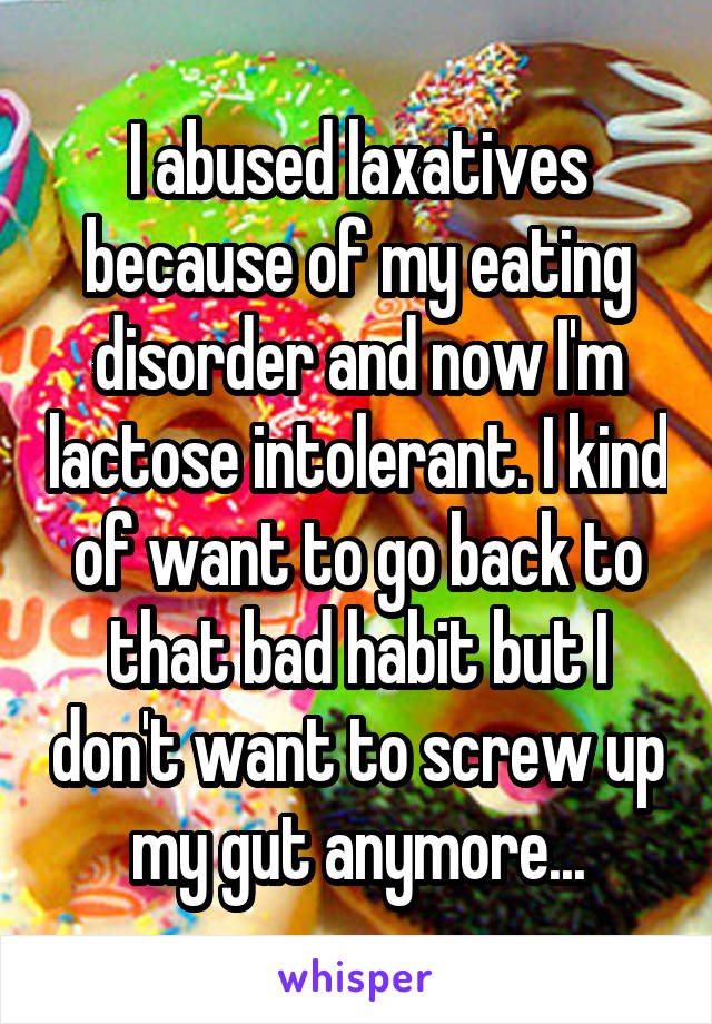 I abused laxatives because of my eating disorder and now I'm lactose intolerant. I kind of want to go back to that bad habit but I don't want to screw up my gut anymore...