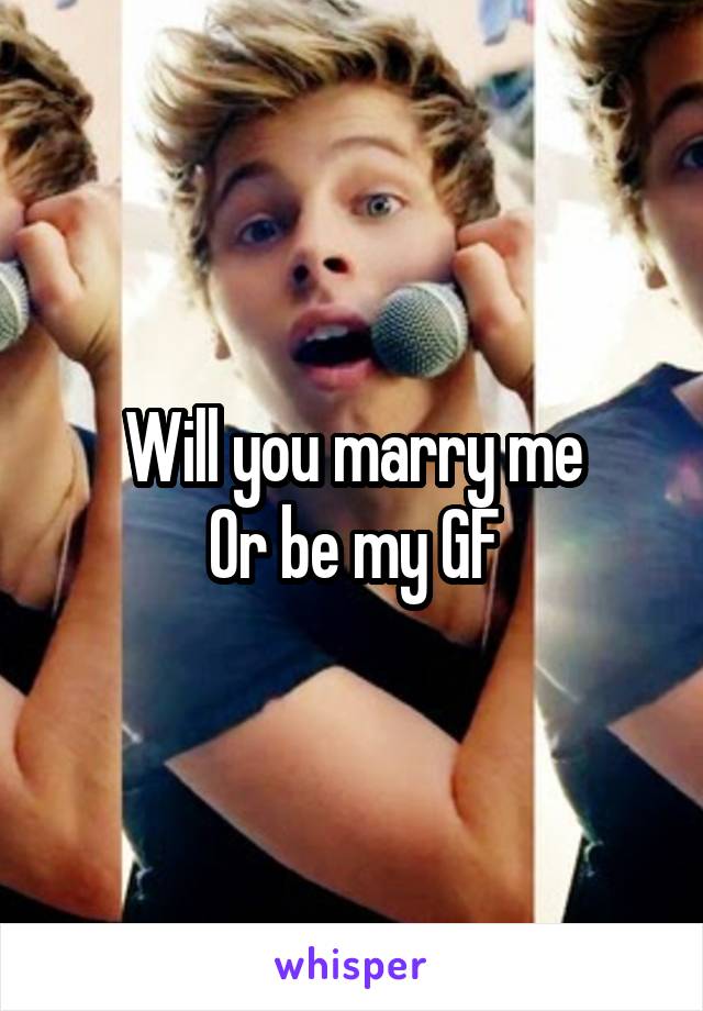 Will you marry me
Or be my GF