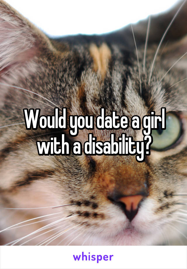 Would you date a girl with a disability?