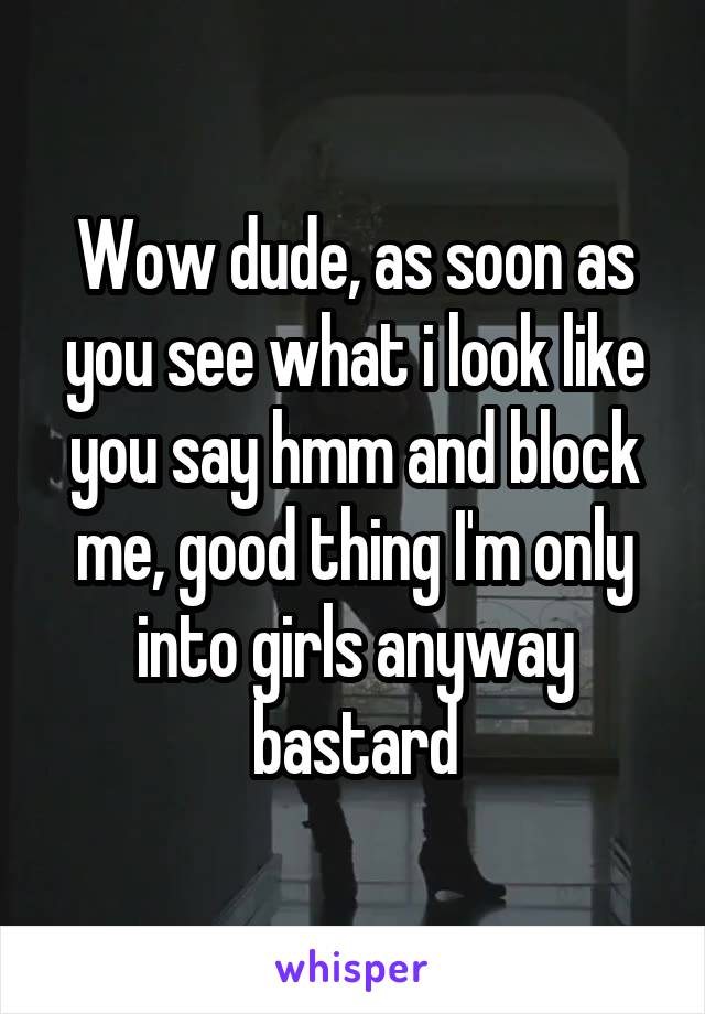 Wow dude, as soon as you see what i look like you say hmm and block me, good thing I'm only into girls anyway bastard