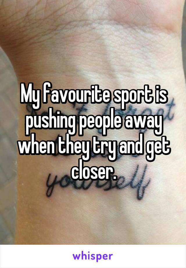My favourite sport is pushing people away when they try and get closer.