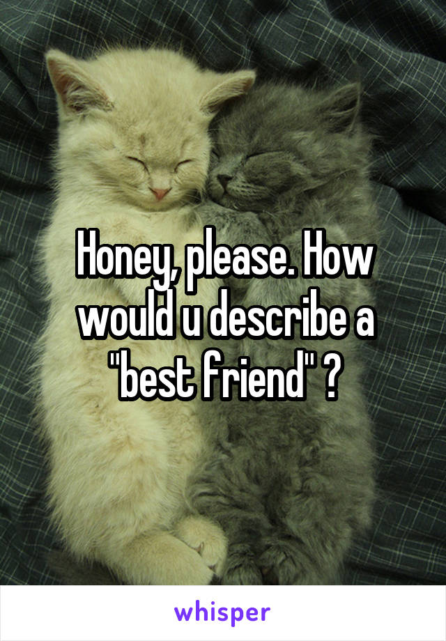 Honey, please. How would u describe a "best friend" ?
