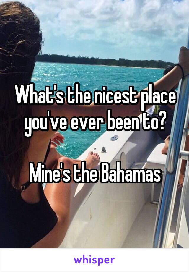 What's the nicest place you've ever been to?

Mine's the Bahamas