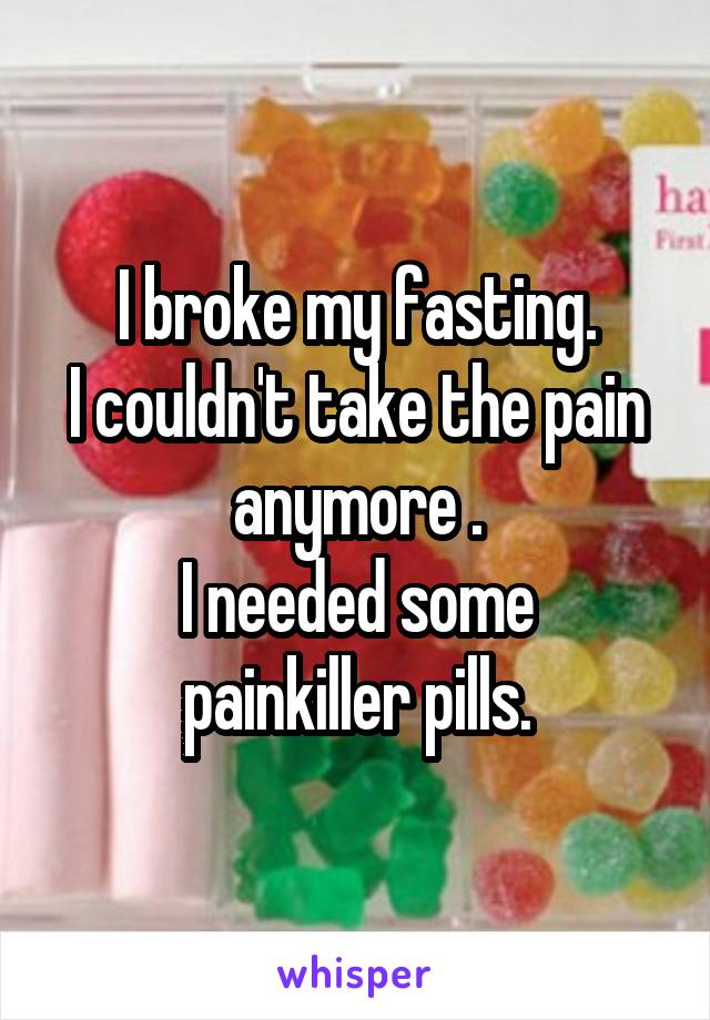 I broke my fasting.
I couldn't take the pain anymore .
I needed some painkiller pills.