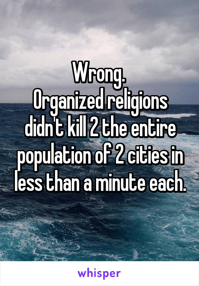 Wrong. 
Organized religions didn't kill 2 the entire population of 2 cities in less than a minute each. 