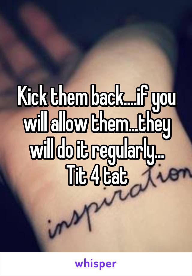 Kick them back....if you will allow them...they will do it regularly...
Tit 4 tat