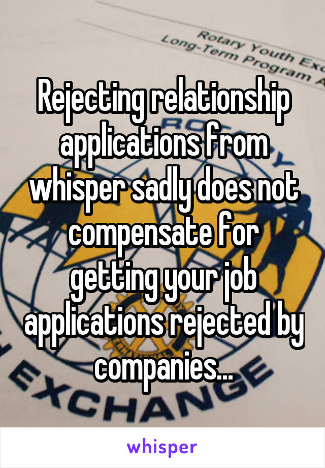 Rejecting relationship applications from whisper sadly does not compensate for getting your job applications rejected by companies...