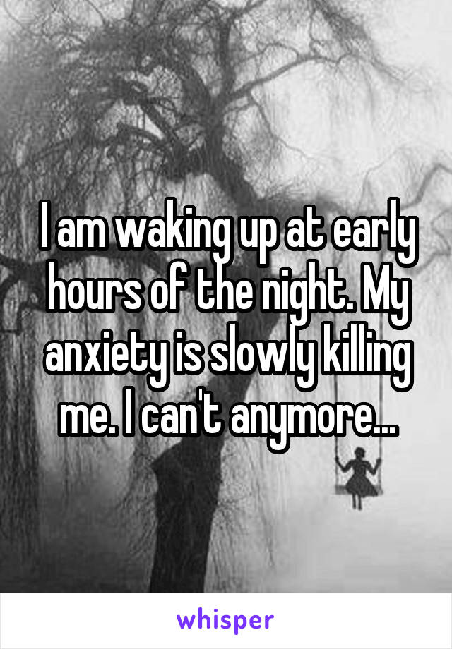 I am waking up at early hours of the night. My anxiety is slowly killing me. I can't anymore...