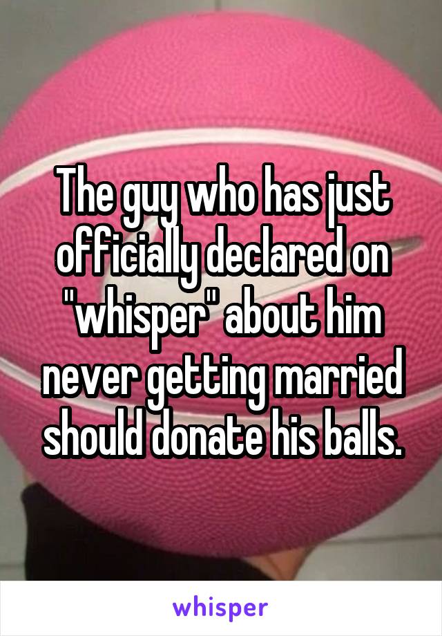 The guy who has just officially declared on "whisper" about him never getting married should donate his balls.