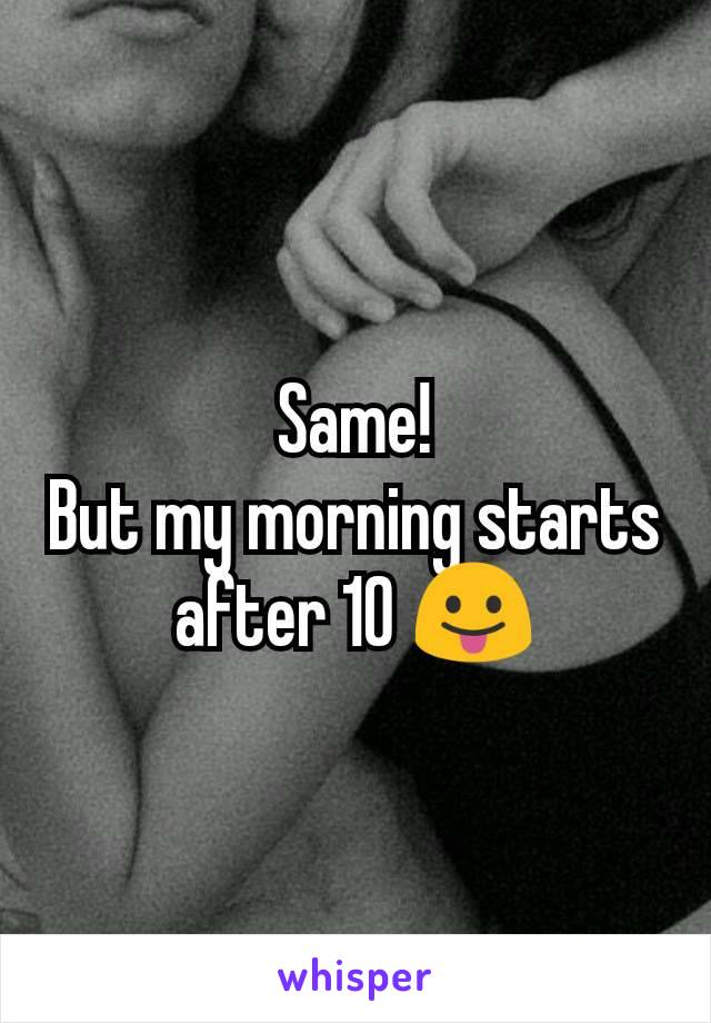 Same!
But my morning starts after 10 😛