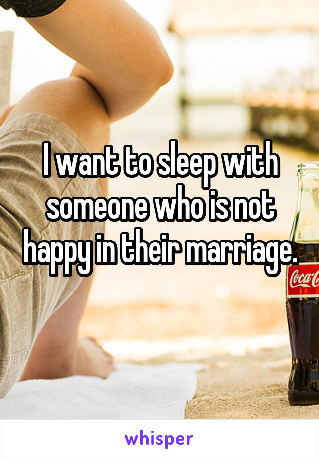 I want to sleep with someone who is not happy in their marriage. 