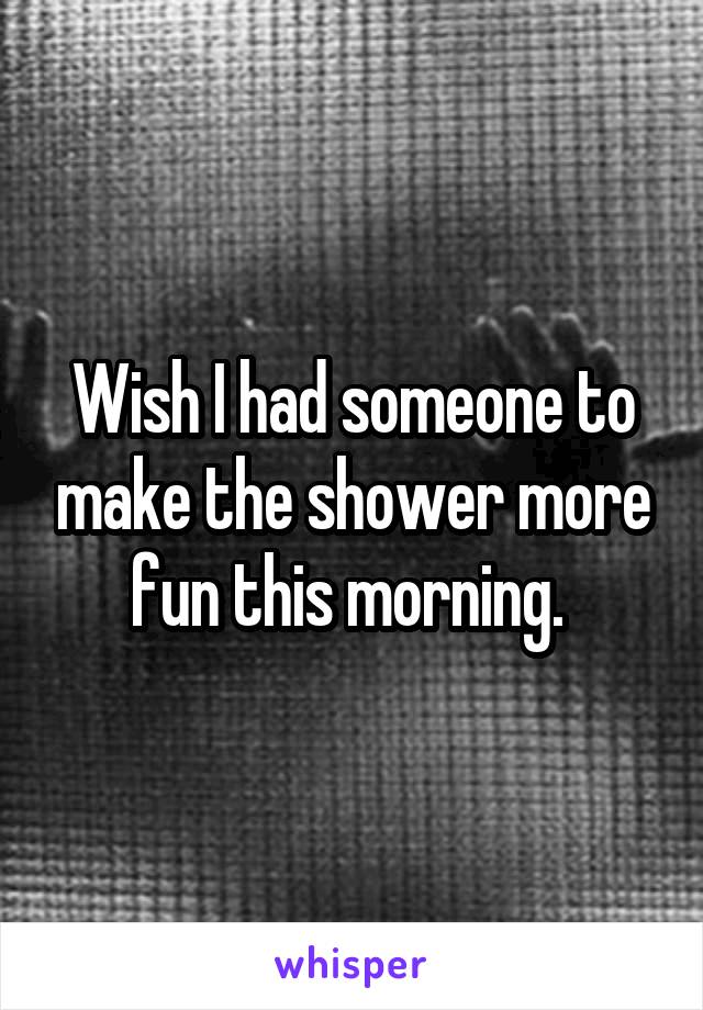 Wish I had someone to make the shower more fun this morning. 