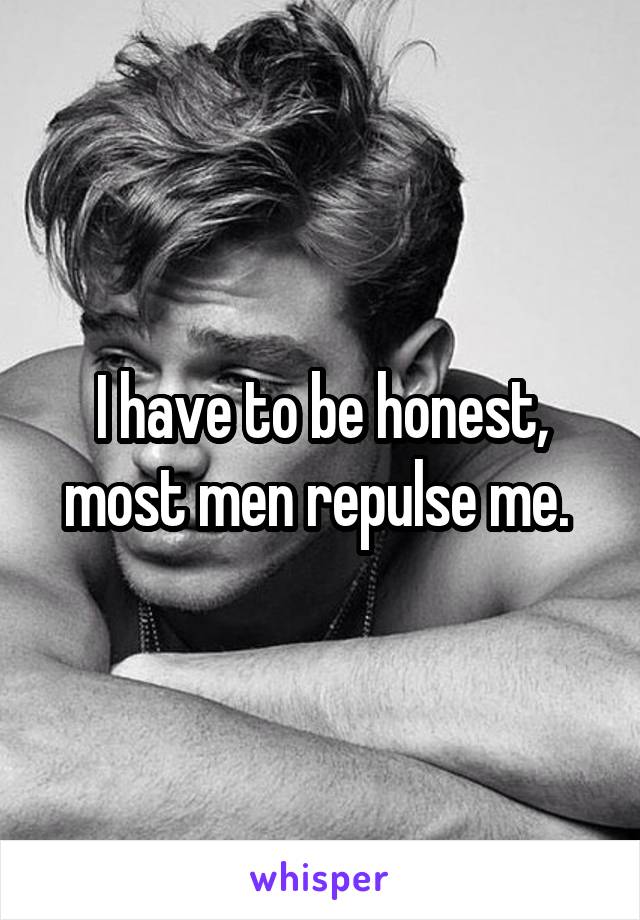 I have to be honest, most men repulse me. 