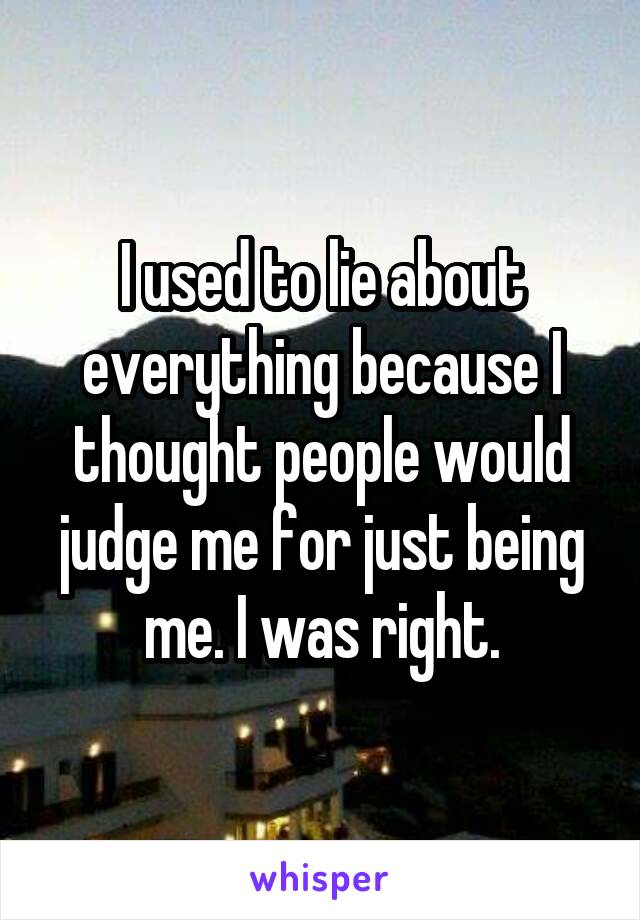 I used to lie about everything because I thought people would judge me for just being me. I was right.