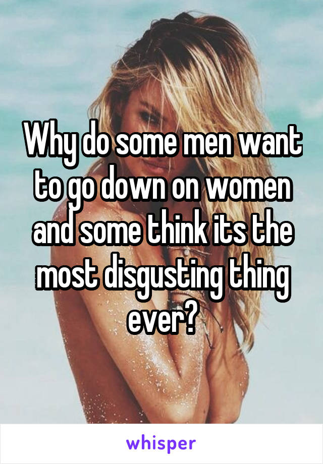 Why do some men want to go down on women and some think its the most disgusting thing ever?