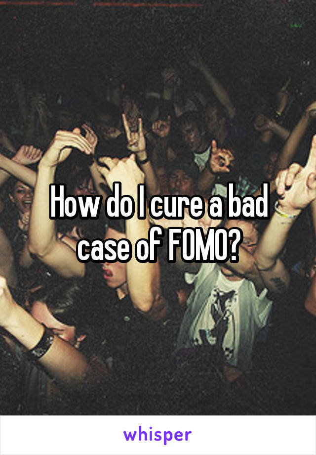 How do I cure a bad case of FOMO?