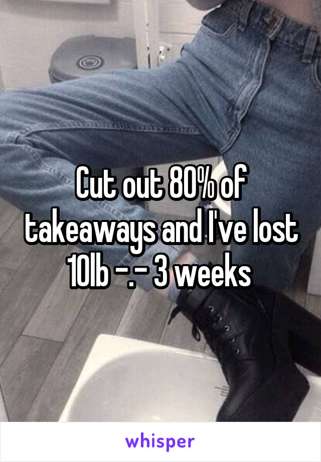 Cut out 80% of takeaways and I've lost 10lb -.- 3 weeks 