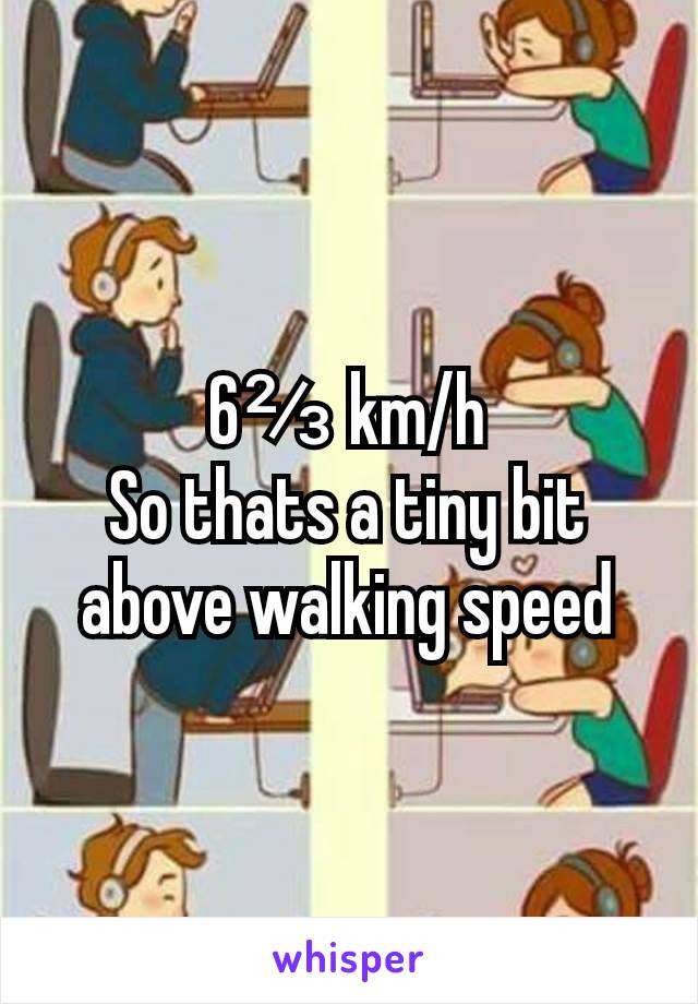 6⅔ km/h
So thats a tiny bit above walking speed