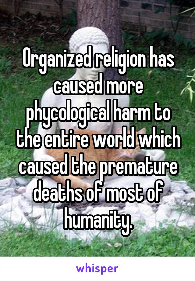 Organized religion has caused more phycological harm to the entire world which caused the premature deaths of most of humanity.