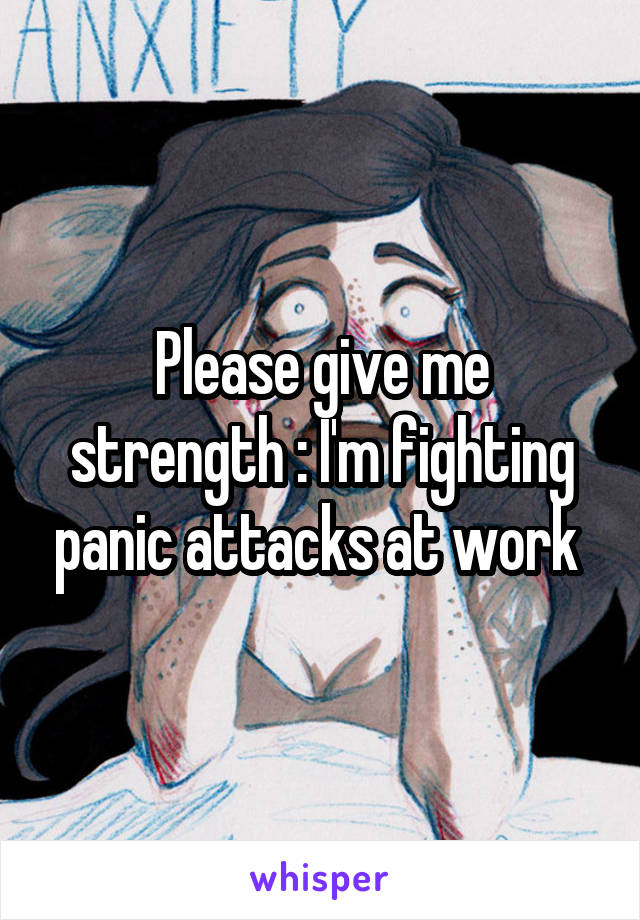 Please give me strength : I'm fighting panic attacks at work 