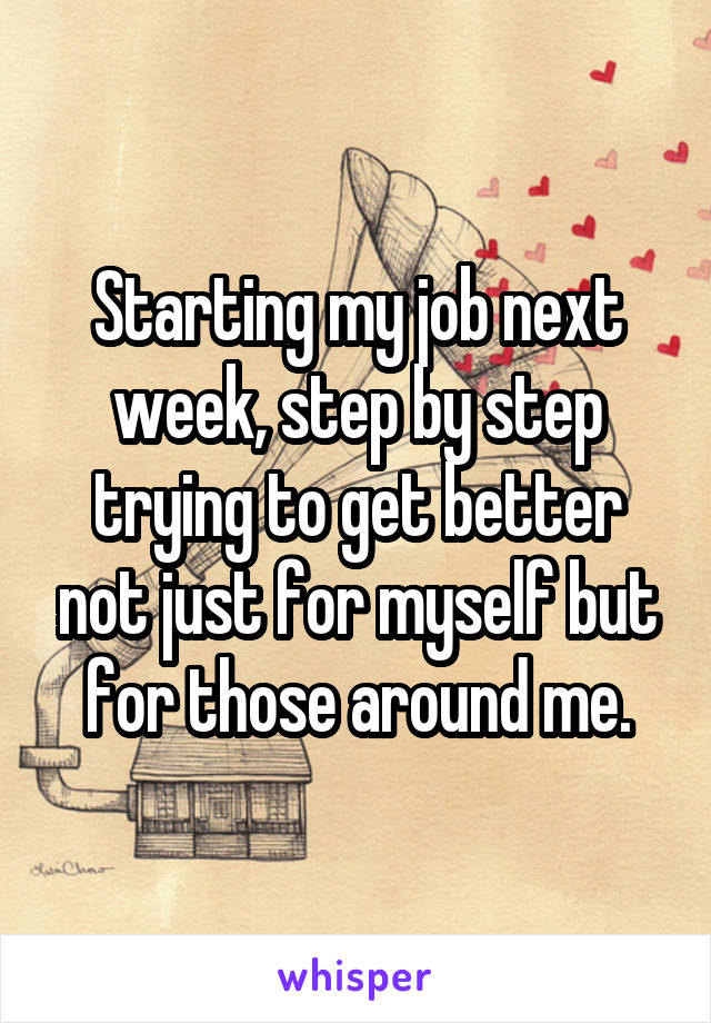 Starting my job next week, step by step trying to get better not just for myself but for those around me.