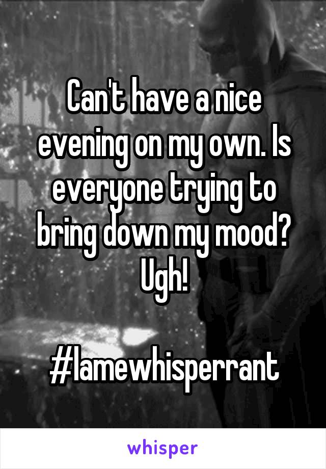 Can't have a nice evening on my own. Is everyone trying to bring down my mood?
Ugh!

#lamewhisperrant