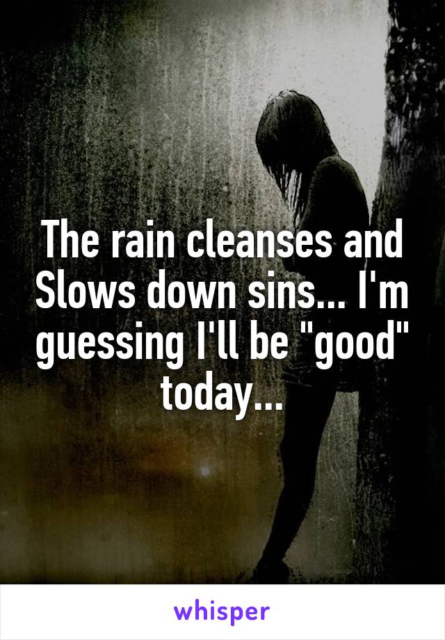The rain cleanses and Slows down sins... I'm guessing I'll be "good" today...