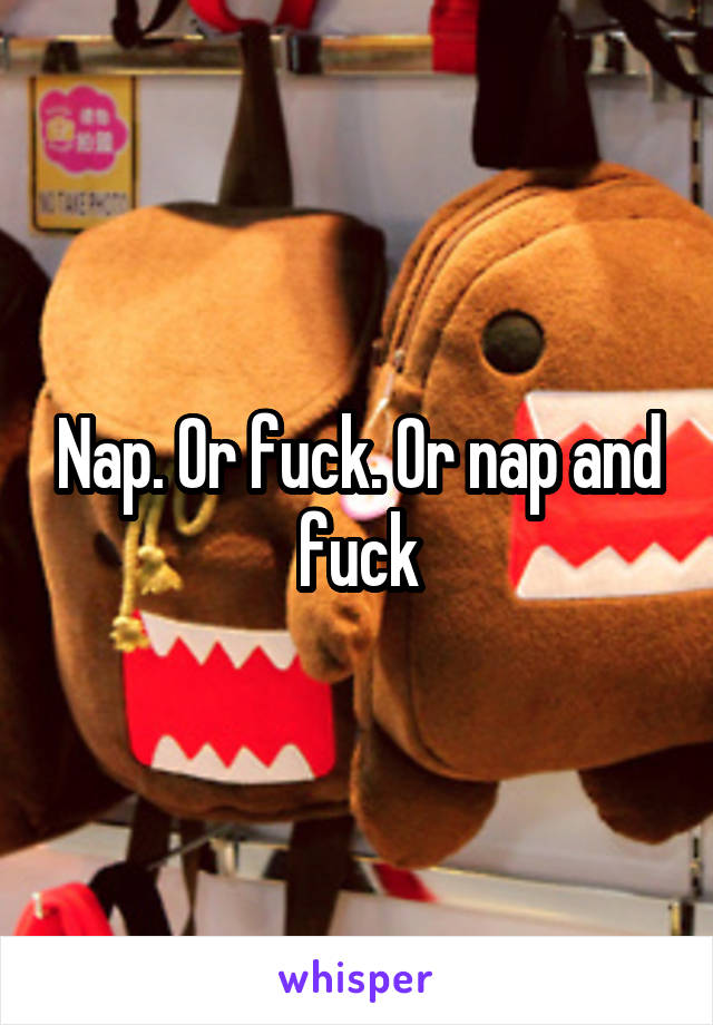 Nap. Or fuck. Or nap and fuck
