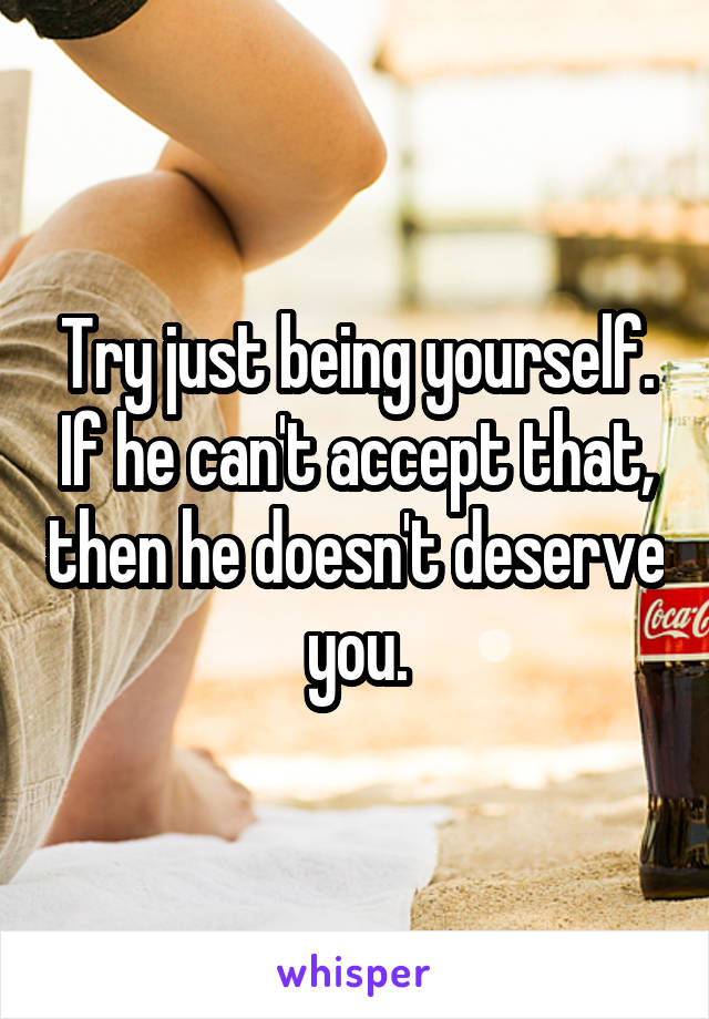 Try just being yourself. If he can't accept that, then he doesn't deserve you.