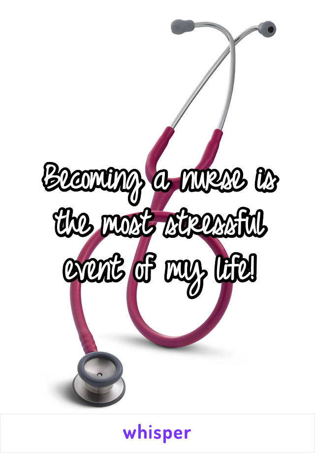 Becoming a nurse is the most stressful event of my life!