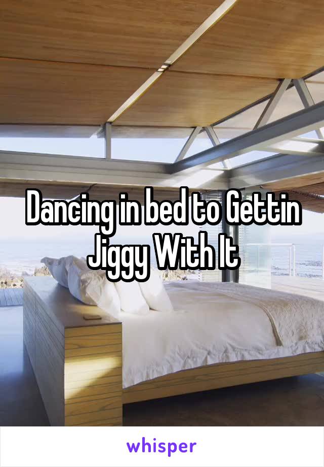 Dancing in bed to Gettin Jiggy With It