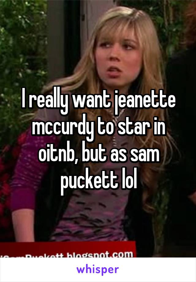 I really want jeanette mccurdy to star in oitnb, but as sam puckett lol