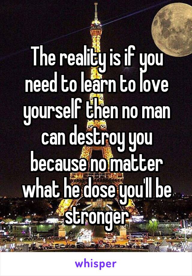 The reality is if you need to learn to love yourself then no man can destroy you because no matter what he dose you'll be stronger
