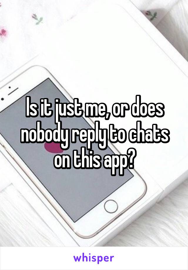 Is it just me, or does nobody reply to chats on this app?