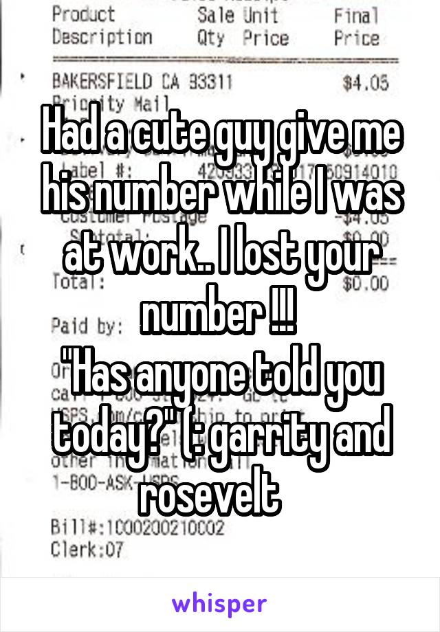 Had a cute guy give me his number while I was at work.. I lost your number !!! 
"Has anyone told you today?" (: garrity and rosevelt   