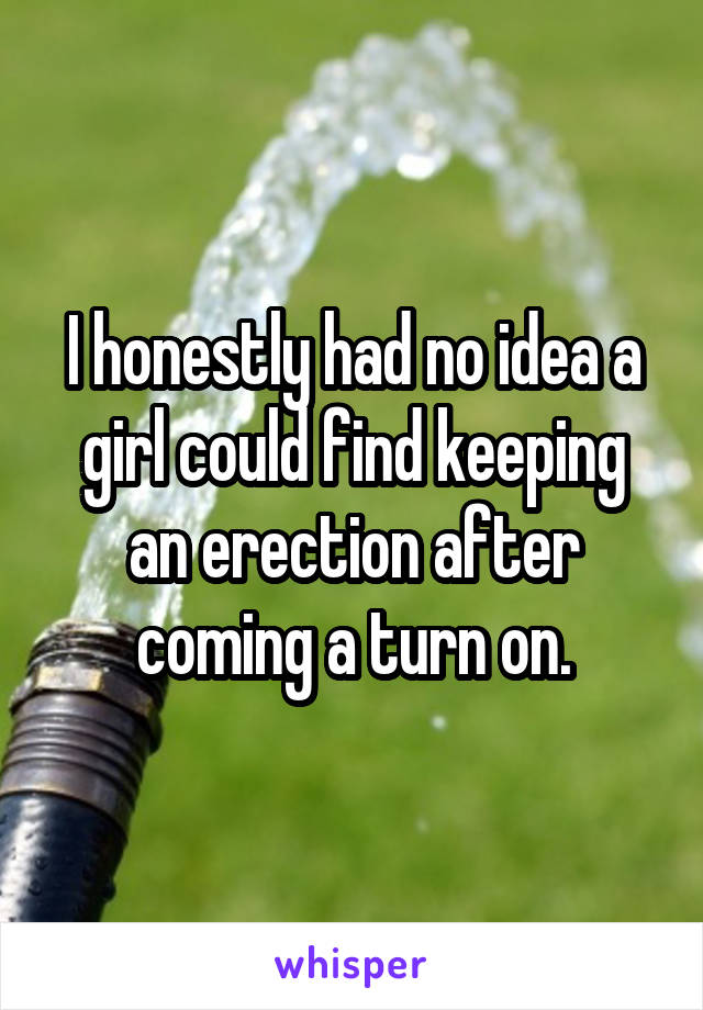 I honestly had no idea a girl could find keeping an erection after coming a turn on.