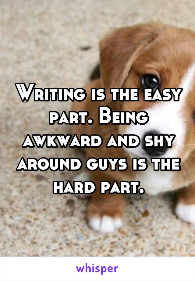Writing is the easy part. Being awkward and shy around guys is the hard part.