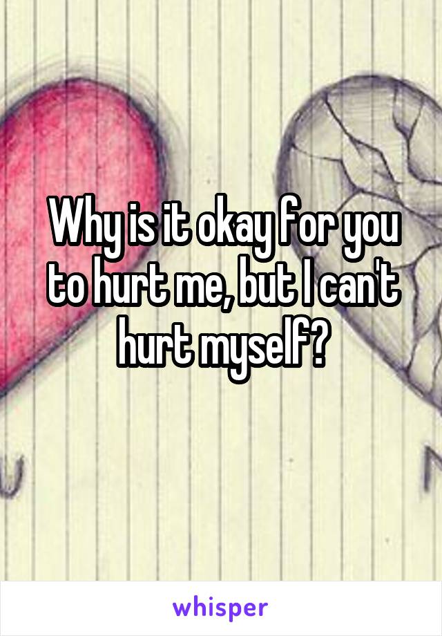 Why is it okay for you to hurt me, but I can't hurt myself?
