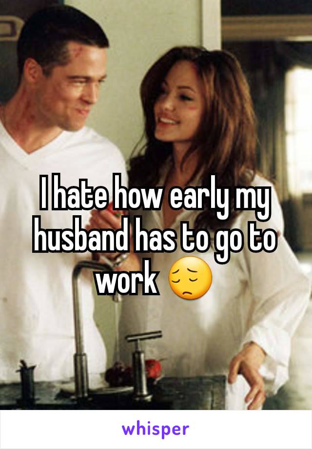 I hate how early my husband has to go to work 😔