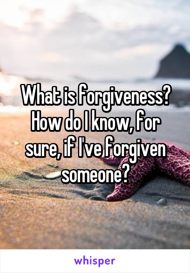 What is forgiveness? How do I know, for sure, if I've forgiven someone?