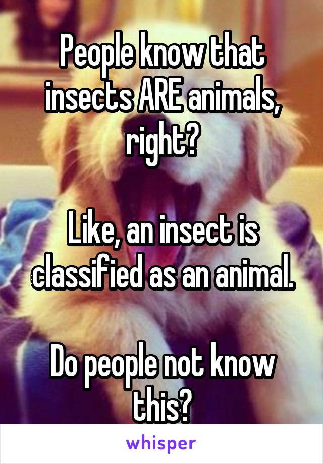 People know that insects ARE animals, right?

Like, an insect is classified as an animal.

Do people not know this?