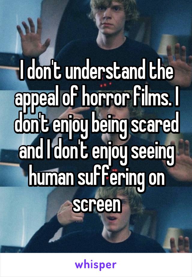 I don't understand the appeal of horror films. I don't enjoy being scared and I don't enjoy seeing human suffering on screen