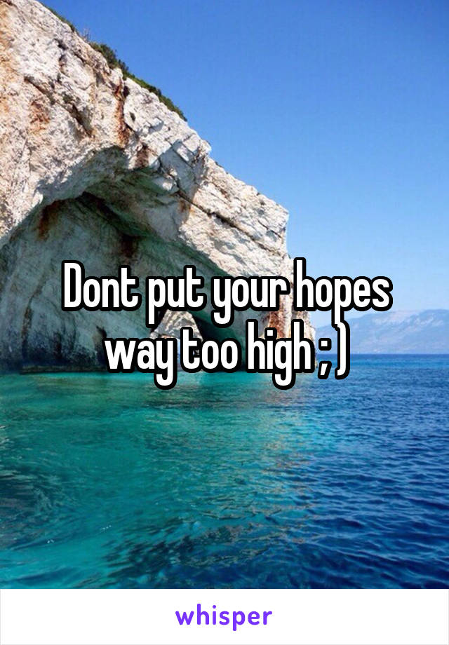Dont put your hopes way too high ; )