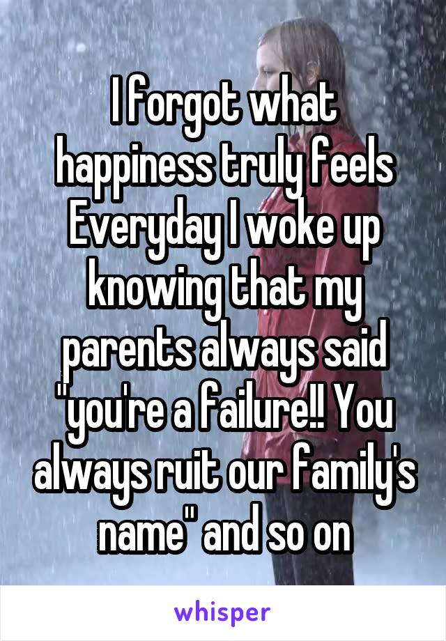 I forgot what happiness truly feels
Everyday I woke up knowing that my parents always said "you're a failure!! You always ruit our family's name" and so on