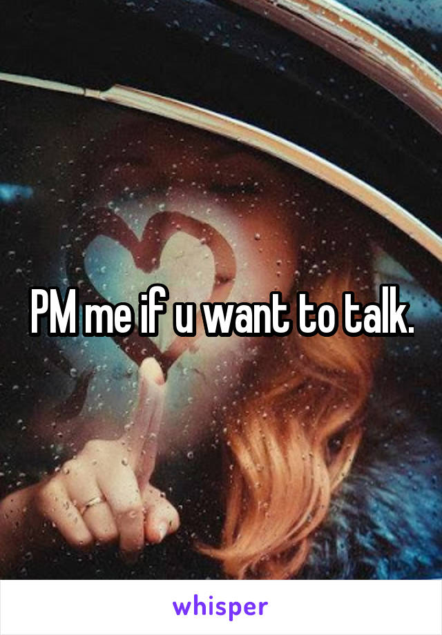 PM me if u want to talk.